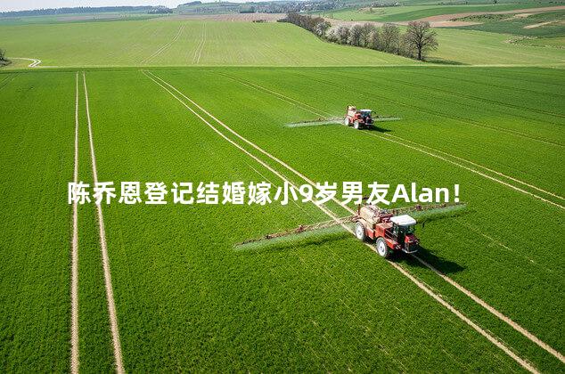 陈乔恩登记结婚嫁小9岁男友Alan！两年恋爱修成正果 陈乔恩登记结婚嫁小9岁男友ALAN！两年恋爱修成正果